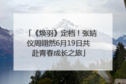 《焕羽》定档！张婧仪周翊然6月19日共赴青春成长之旅