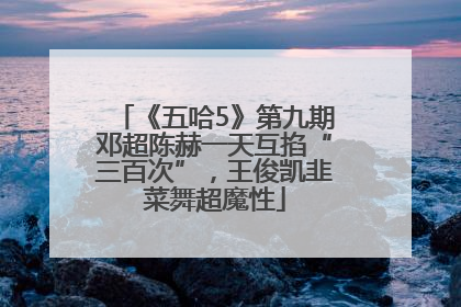 《五哈5》第九期邓超陈赫一天互掐“三百次”，王俊凯韭菜舞超魔性