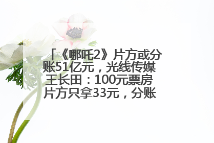 《哪吒2》片方或分账51亿元，光线传媒王长田：100元票房片方只拿33元，分账方式不合理