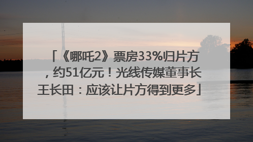 《哪吒2》票房33%归片方，约51亿元！光线传媒董事长王长田：应该让片方得到更多