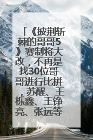 《披荆斩棘的哥哥5》赛制将大改，不再是找30位哥哥进行比拼，苏醒、王栎鑫、王铮亮、张远等多名男团选手被曝将参加
