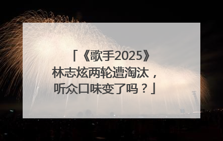 《歌手2025》林志炫两轮遭淘汰，听众口味变了吗？