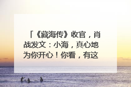 《藏海传》收官，肖战发文：小海，真心地为你开心！你看，有这么多人懂你！