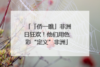 「侨一瞧」非洲日狂欢！他们用色彩“定义”非洲