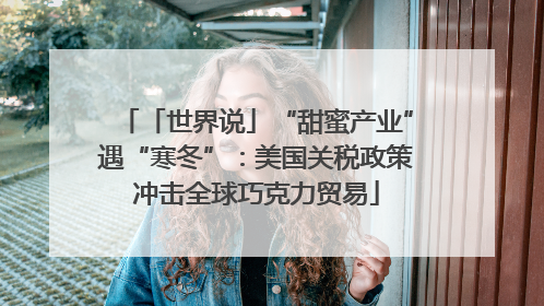 「世界说」“甜蜜产业”遇“寒冬”：美国关税政策冲击全球巧克力贸易