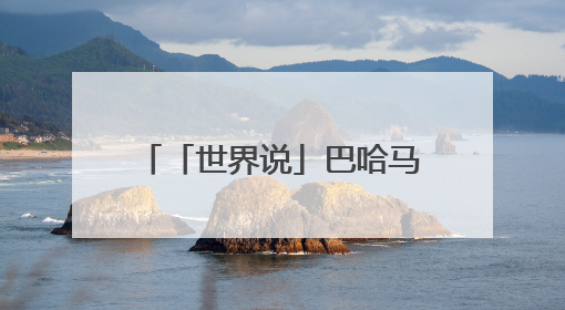 「世界说」巴哈马媒体社论：与谁合作，自有判断，不会沦为“权力游戏”