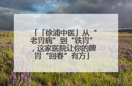 「徐浦中医」从“老胃病”到“铁胃”，这家医院让你的脾胃“回春”有方