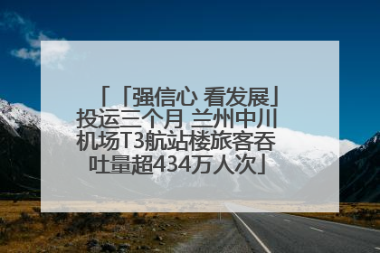 「强信心 看发展」投运三个月 兰州中川机场T3航站楼旅客吞吐量超434万人次