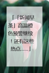 「新闻早茶」高温橙色预警继续！还有这些热点……