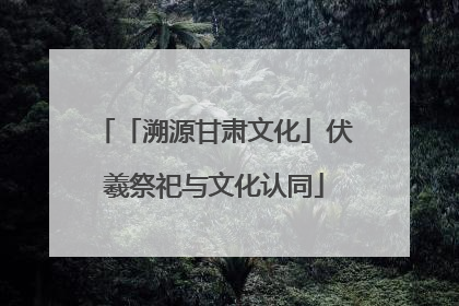 「溯源甘肃文化」伏羲祭祀与文化认同