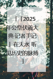 「2025年公祭伏羲大典·记者手记」在天水 听见历史的脉搏
