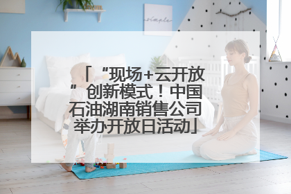“现场+云开放”创新模式！中国石油湖南销售公司举办开放日活动