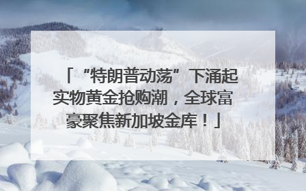 “特朗普动荡”下涌起实物黄金抢购潮，全球富豪聚焦新加坡金库！