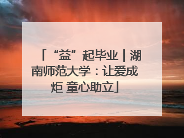 “益”起毕业｜湖南师范大学：让爱成炬 童心助立