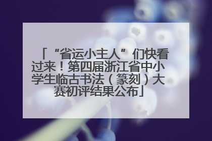 “省运小主人”们快看过来！第四届浙江省中小学生临古书法（篆刻）大赛初评结果公布
