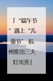 “端午节”遇上“儿童节” 杭州推出三大灯光秀