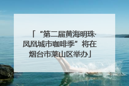 “第二届黄海明珠·凤凰城市咖啡季”将在烟台市莱山区举办