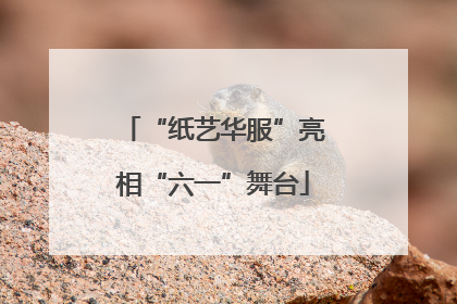“纸艺华服”亮相“六一”舞台