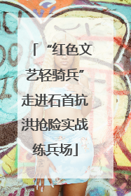 “红色文艺轻骑兵”走进石首抗洪抢险实战练兵场