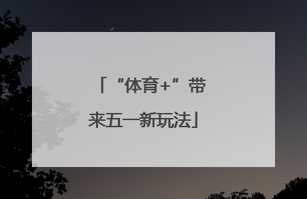 “体育+”带来五一新玩法