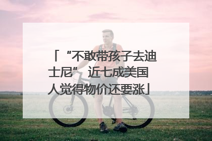 “不敢带孩子去迪士尼” 近七成美国人觉得物价还要涨