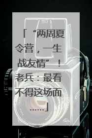 “两周夏令营，一生战友情”！老兵：最看不得这场面……