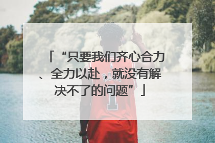 “只要我们齐心合力、全力以赴，就没有解决不了的问题”