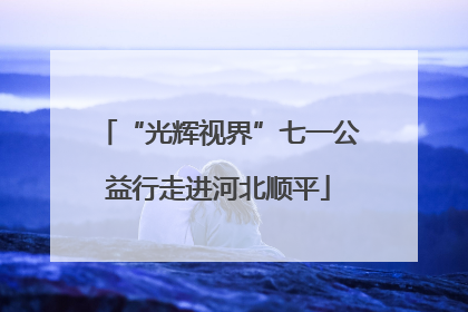 “光辉视界”七一公益行走进河北顺平