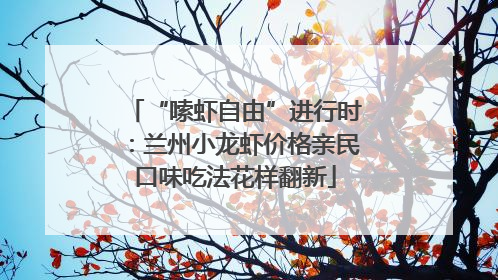 “嗦虾自由”进行时：兰州小龙虾价格亲民口味吃法花样翻新