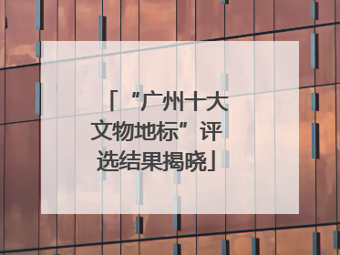 “广州十大文物地标”评选结果揭晓