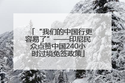 “我们的中国行更容易了”——印尼民众点赞中国240小时过境免签政策