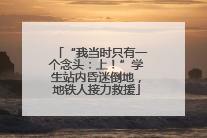 “我当时只有一个念头：上！”学生站内昏迷倒地，地铁人接力救援