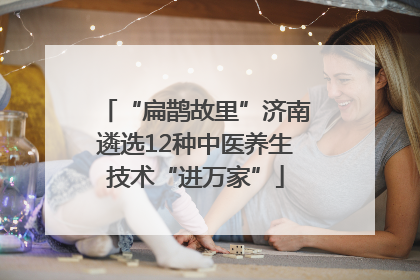 “扁鹊故里”济南遴选12种中医养生技术“进万家”