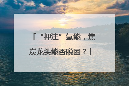 “押注”氢能，焦炭龙头能否脱困？