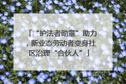 “护法者勋章”助力，新业态劳动者变身社区治理“合伙人”