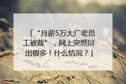 “月薪5万大厂老员工被裁”，网上突然冒出很多！什么情况？