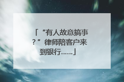“有人故意搞事？”律师陪客户来到银行……
