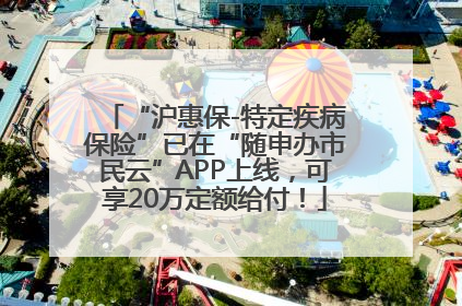 “沪惠保-特定疾病保险”已在“随申办市民云”APP上线，可享20万定额给付！