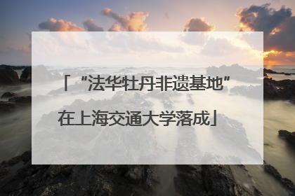 “法华牡丹非遗基地”在上海交通大学落成