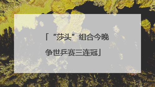 “莎头”组合今晚争世乒赛三连冠