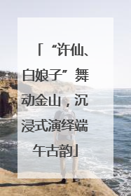 “许仙、白娘子”舞动金山，沉浸式演绎端午古韵