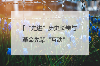 “走进”历史长卷与革命先辈“互动”