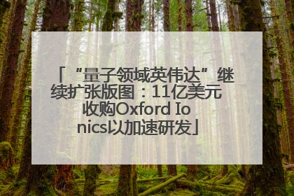 “量子领域英伟达”继续扩张版图：11亿美元收购Oxford Ionics以加速研发