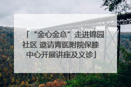 “金心金意”走进锦园社区 邀请青医附院保膝中心开展讲座及义诊
