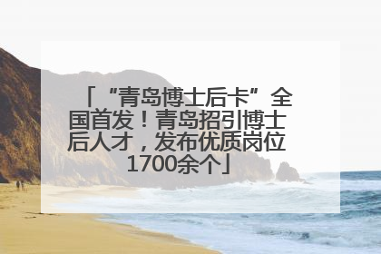 “青岛博士后卡”全国首发！青岛招引博士后人才，发布优质岗位1700余个