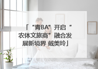 “青BA”开启“农体文旅商”融合发展新境界 戴美玲
