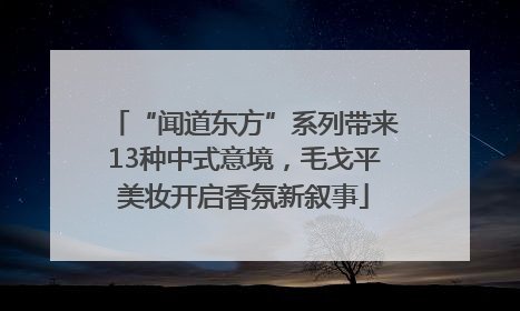 “闻道东方”系列带来13种中式意境，毛戈平美妆开启香氛新叙事