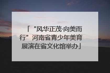 “风华正茂·向美而行”河南省青少年美育展演在省文化馆举办