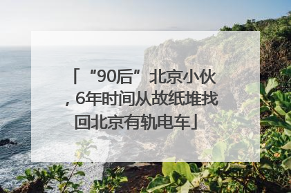 “90后”北京小伙，6年时间从故纸堆找回北京有轨电车