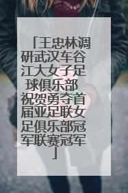 王忠林调研武汉车谷江大女子足球俱乐部 祝贺勇夺首届亚足联女足俱乐部冠军联赛冠军